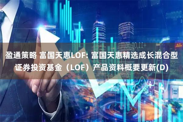 盈通策略 富国天惠LOF: 富国天惠精选成长混合型证券投资基金（LOF）产品资料概要更新(D)