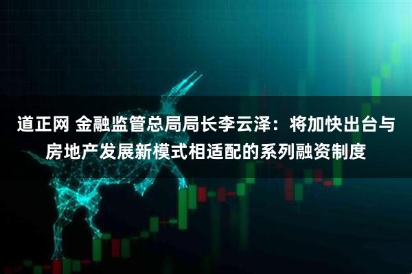 道正网 金融监管总局局长李云泽：将加快出台与房地产发展新模式相适配的系列融资制度