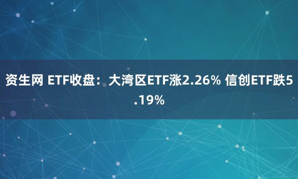 资生网 ETF收盘：大湾区ETF涨2.26% 信创ETF跌5.19%