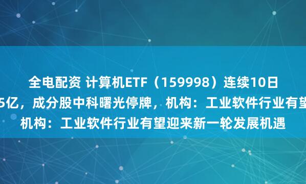 全电配资 计算机ETF（159998）连续10日“吸金”、累计近1.35亿，成分股中科曙光停牌，机构：工业软件行业有望迎来新一轮发展机遇