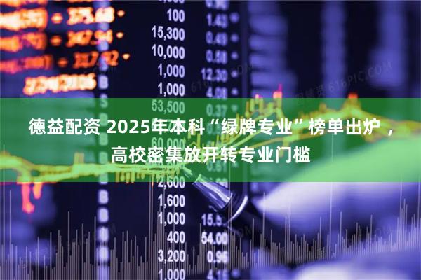 德益配资 2025年本科“绿牌专业”榜单出炉 ，高校密集放开转专业门槛