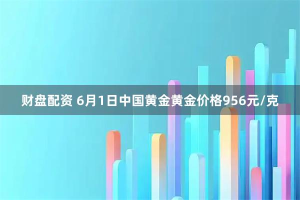 财盘配资 6月1日中国黄金黄金价格956元/克
