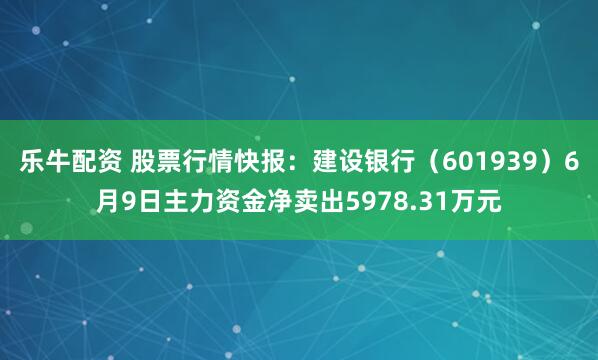 乐牛配资 股票行情快报：建设银行（601939）6月9日主力资金净卖出5978.31万元