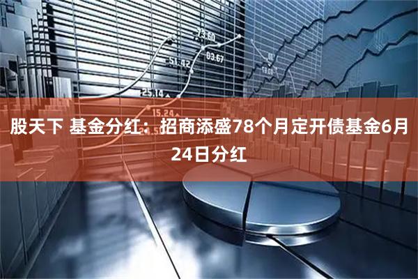 股天下 基金分红:招商添盛78个月定开债基金6月24日分红
