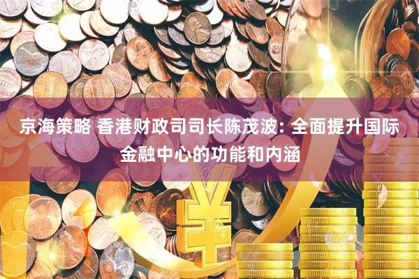 京海策略 香港财政司司长陈茂波: 全面提升国际金融中心的功能和内涵