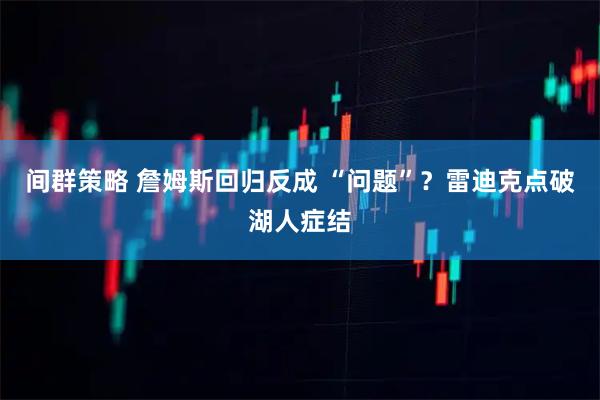 间群策略 詹姆斯回归反成 “问题”？雷迪克点破湖人症结