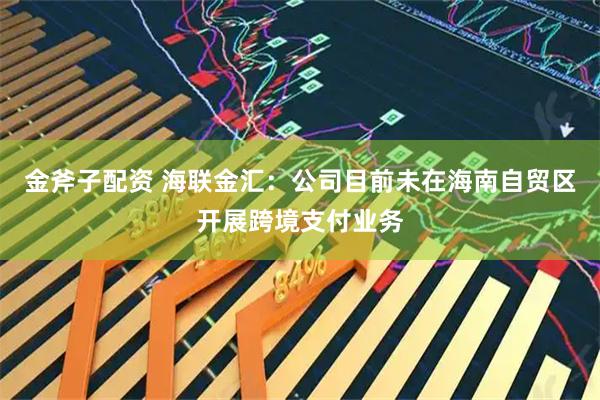 金斧子配资 海联金汇：公司目前未在海南自贸区开展跨境支付业务