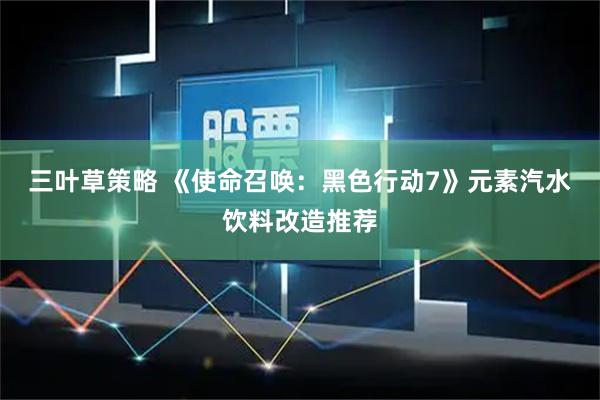 三叶草策略 《使命召唤：黑色行动7》元素汽水饮料改造推荐