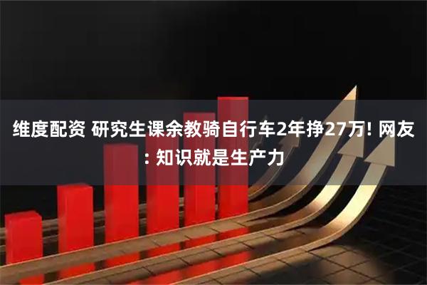 维度配资 研究生课余教骑自行车2年挣27万! 网友: 知识就是生产力