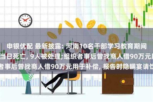 申银优配 最新披露: 河南10名干部学习教育期间违规吃喝, 1人饮酒后当日死亡, 9人被处理;组织者事后曾找商人借90万元用于补偿, 报告时隐瞒宴请饮酒