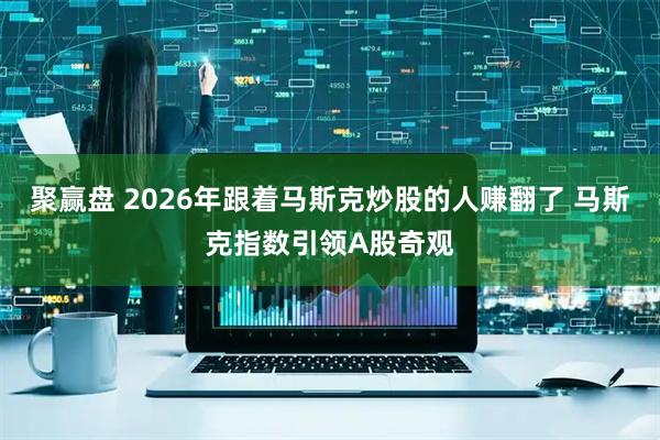 聚赢盘 2026年跟着马斯克炒股的人赚翻了 马斯克指数引领A股奇观