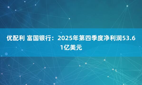 优配利 富国银行：2025年第四季度净利润53.61亿美元
