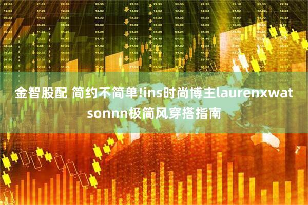 金智股配 简约不简单!ins时尚博主laurenxwatsonnn极简风穿搭指南