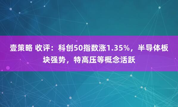 壹策略 收评：科创50指数涨1.35%，半导体板块强势，特高压等概念活跃