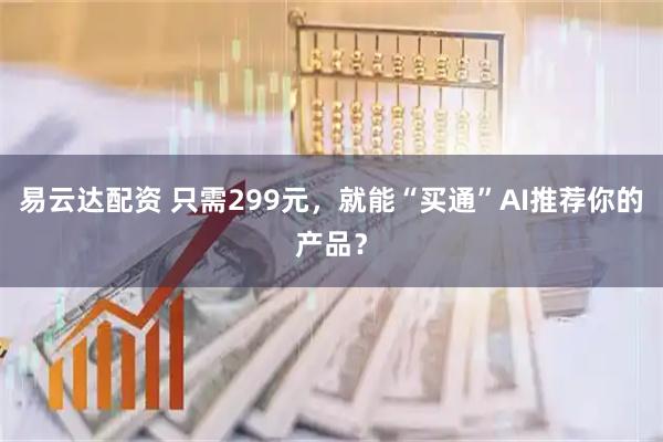 易云达配资 只需299元，就能“买通”AI推荐你的产品？