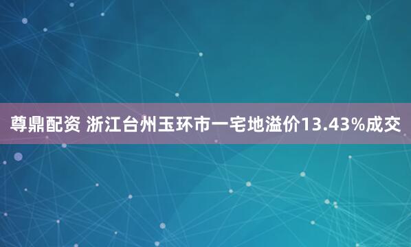 尊鼎配资 浙江台州玉环市一宅地溢价13.43%成交