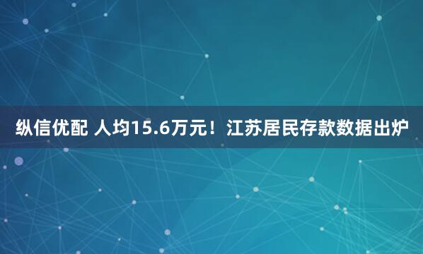 纵信优配 人均15.6万元！江苏居民存款数据出炉