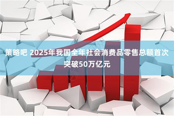 策略吧 2025年我国全年社会消费品零售总额首次突破50万亿元