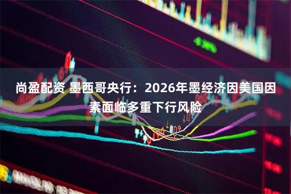 尚盈配资 墨西哥央行：2026年墨经济因美国因素面临多重下行风险