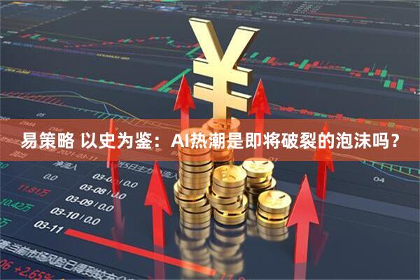 易策略 以史为鉴：AI热潮是即将破裂的泡沫吗？