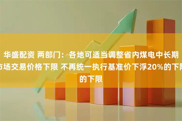 华盛配资 两部门：各地可适当调整省内煤电中长期市场交易价格下限 不再统一执行基准价下浮20%的下限