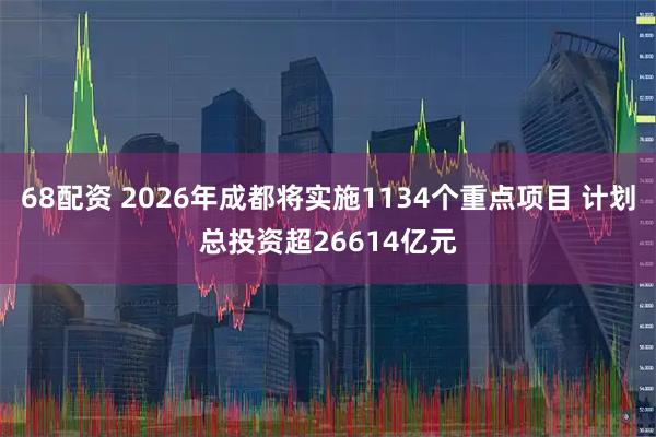 68配资 2026年成都将实施1134个重点项目 计划总投资超26614亿元