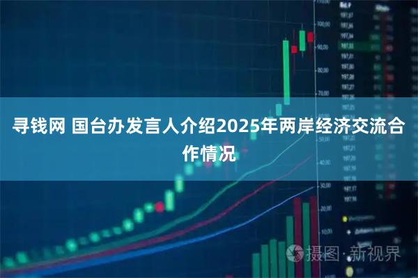 寻钱网 国台办发言人介绍2025年两岸经济交流合作情况