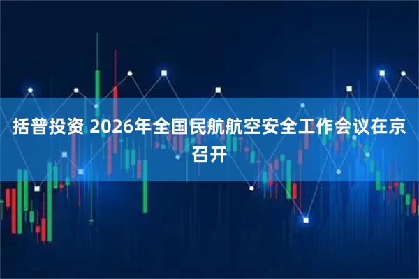 括普投资 2026年全国民航航空安全工作会议在京召开