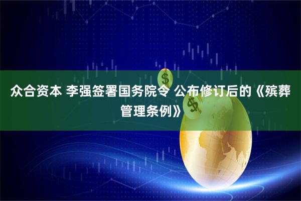 众合资本 李强签署国务院令 公布修订后的《殡葬管理条例》