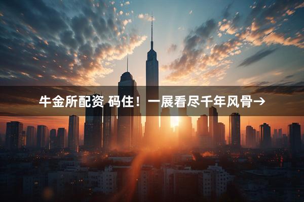 牛金所配资 码住！一展看尽千年风骨→