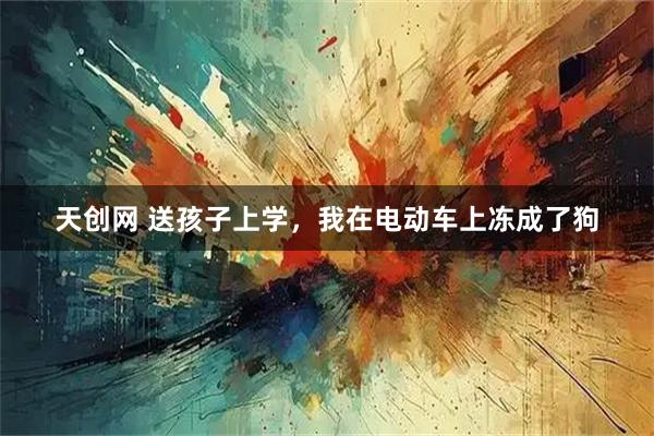 天创网 送孩子上学，我在电动车上冻成了狗