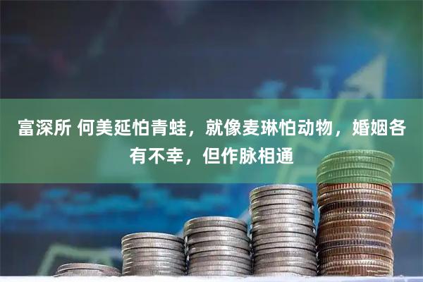 富深所 何美延怕青蛙，就像麦琳怕动物，婚姻各有不幸，但作脉相通