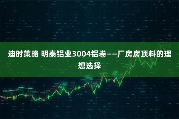迪时策略 明泰铝业3004铝卷——厂房房顶料的理想选择