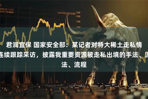 君润宜保 国家安全部：某记者对特大稀土走私情况连续跟踪采访，披露我重要资源被走私出境的手法、流程