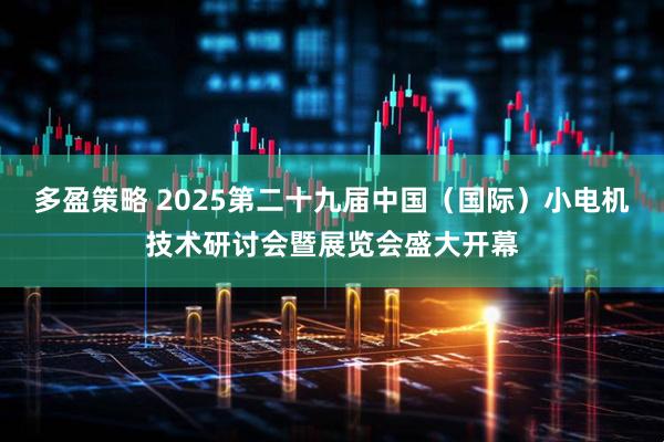 多盈策略 2025第二十九届中国（国际）小电机技术研讨会暨展览会盛大开幕