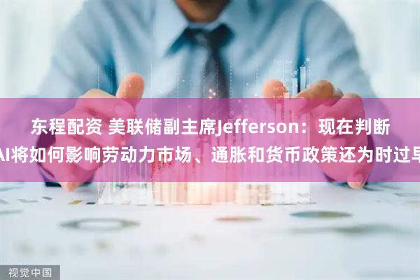 东程配资 美联储副主席Jefferson：现在判断AI将如何影响劳动力市场、通胀和货币政策还为时过早