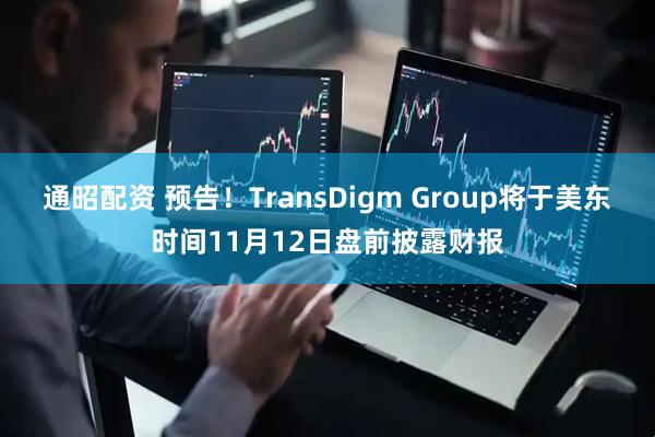 通昭配资 预告！TransDigm Group将于美东时间11月12日盘前披露财报