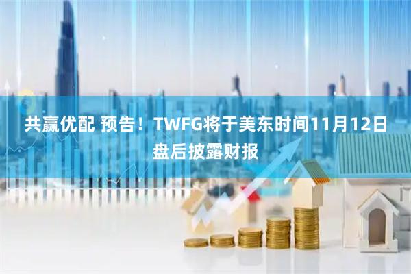 共赢优配 预告！TWFG将于美东时间11月12日盘后披露财报