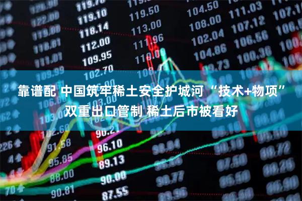 靠谱配 中国筑牢稀土安全护城河 “技术+物项”双重出口管制 稀土后市被看好