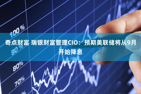 奇点财富 瑞银财富管理CIO：预期美联储将从9月开始降息