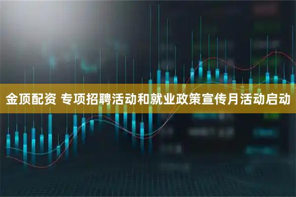 金顶配资 专项招聘活动和就业政策宣传月活动启动