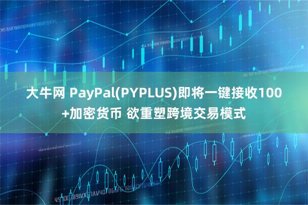 大牛网 PayPal(PYPLUS)即将一键接收100+加密货币 欲重塑跨境交易模式