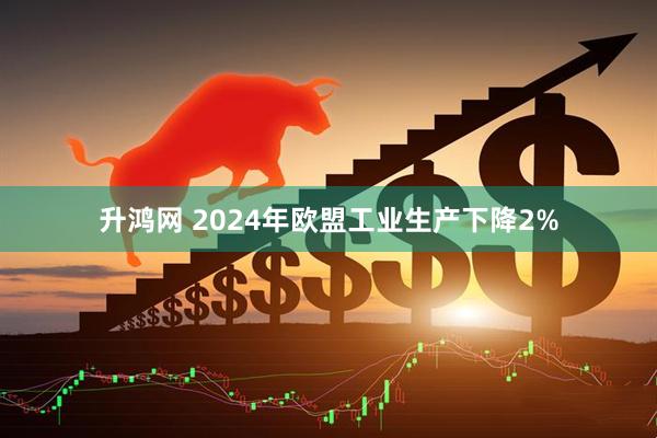 升鸿网 2024年欧盟工业生产下降2%