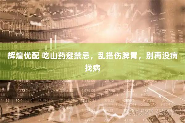 辉煌优配 吃山药避禁忌，乱搭伤脾胃，别再没病找病