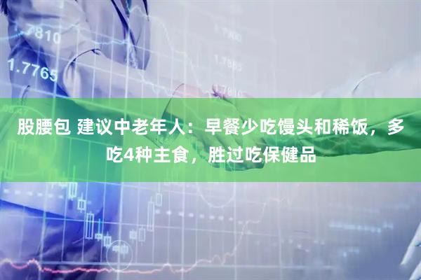 股腰包 建议中老年人：早餐少吃馒头和稀饭，多吃4种主食，胜过吃保健品