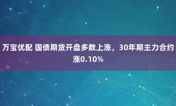 万宝优配 国债期货开盘多数上涨，30年期主力合约涨0.10%
