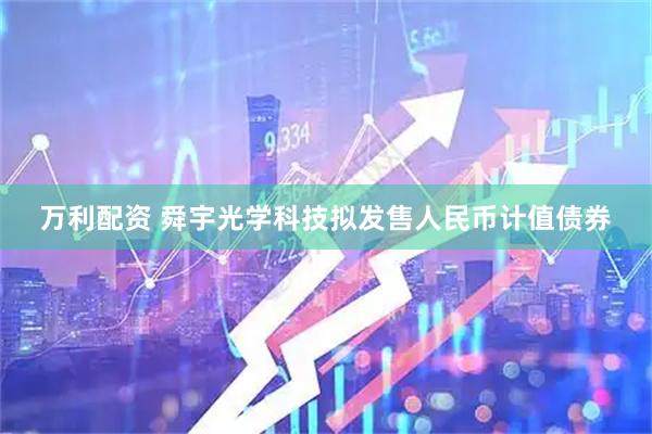 万利配资 舜宇光学科技拟发售人民币计值债券