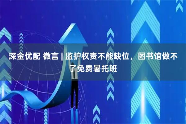 深金优配 微言 | 监护权责不能缺位，图书馆做不了免费暑托班