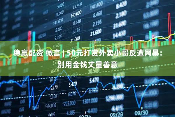稳赢配资 微言 | 50元打赏外卖小哥反遭网暴：别用金钱丈量善意