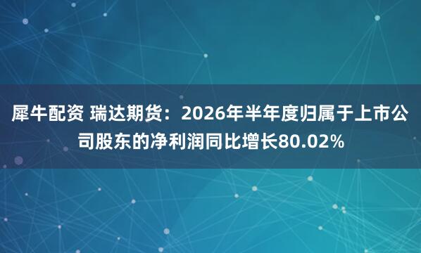 犀牛配资 瑞达期货：2026年半年度归属于上市公司股东的净利润同比增长80.02%